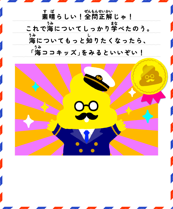 素晴らしい！全問正解じゃ！これで海についてしっかり学べたのう。海についてもっと知りたくなったら、「海ココキッズ」をみるといいぞい！